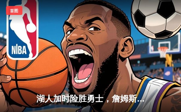 湖人加时险胜勇士，詹姆斯关键三分锁定胜局