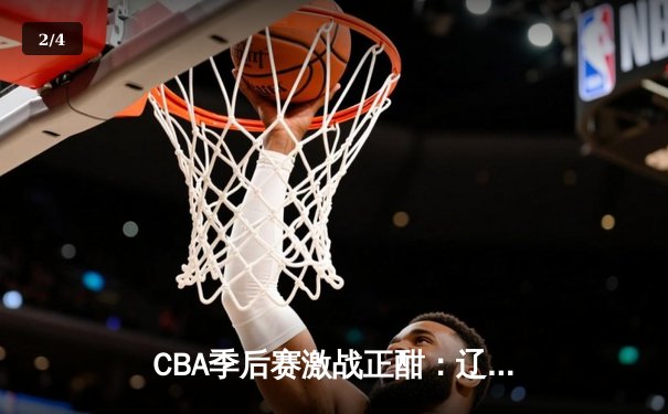 CBA季后赛激战正酣：辽宁男篮加时险胜广东，赵继伟砍下33分创赛季新高 - 2