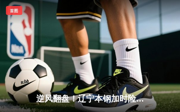 逆风翻盘！辽宁本钢加时险胜广东宏远，赵继伟砍下33分创赛季新高