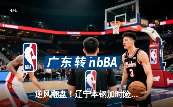 逆风翻盘！辽宁本钢加时险胜广东宏远，赵继伟砍下33分创赛季新高 - 4