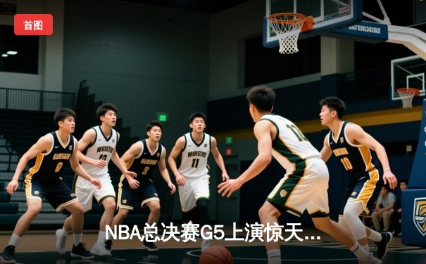 NBA总决赛G5上演惊天逆转，凯尔特人末节狂飙锁定队史第18冠