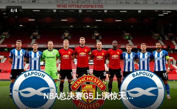 NBA总决赛G5上演惊天逆转，凯尔特人末节狂飙锁定队史第18冠 - 4